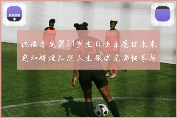祝福李虎翼24岁生日快乐愿你未来更加辉煌灿烂人生旅途充满快乐与成功