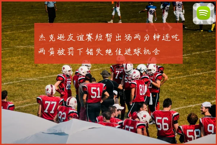 杰克逊友谊赛短暂出场两分钟连吃两黄被罚下错失绝佳进球机会