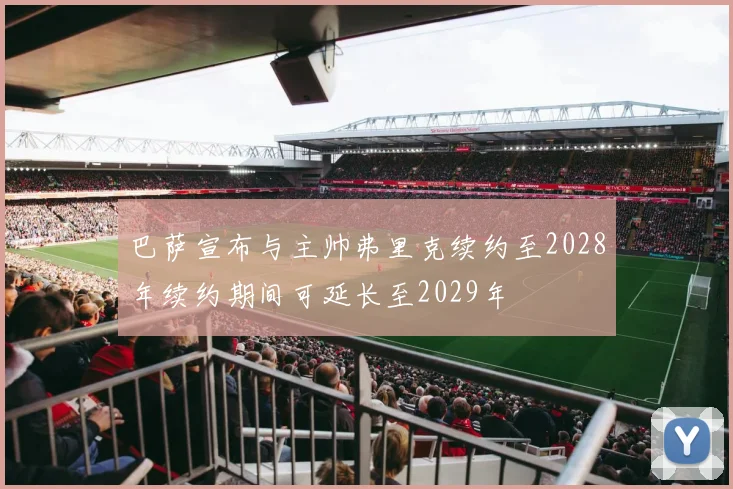 巴萨宣布与主帅弗里克续约至2028年续约期间可延长至2029年