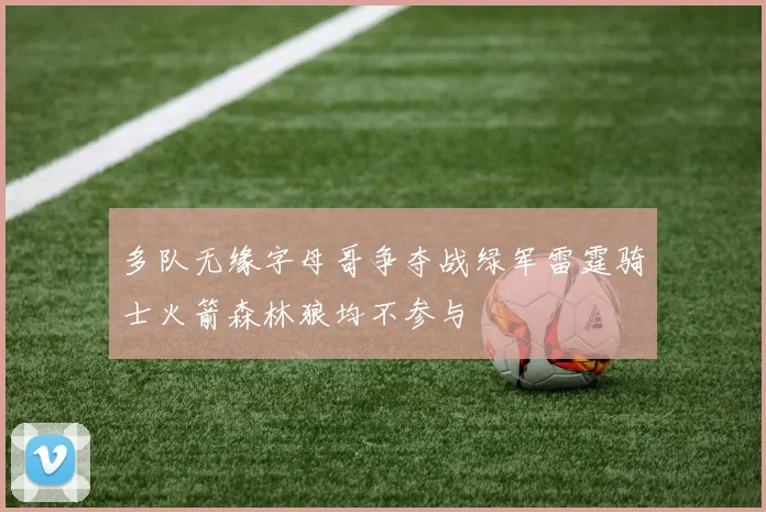 多队无缘字母哥争夺战绿军雷霆骑士火箭森林狼均不参与