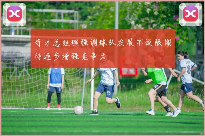 奇才总经理强调球队发展不设限期待逐步增强竞争力