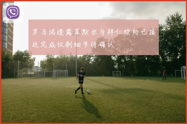 罗马诺透露莱默尔与拜仁续约已接近完成仅剩细节待确认