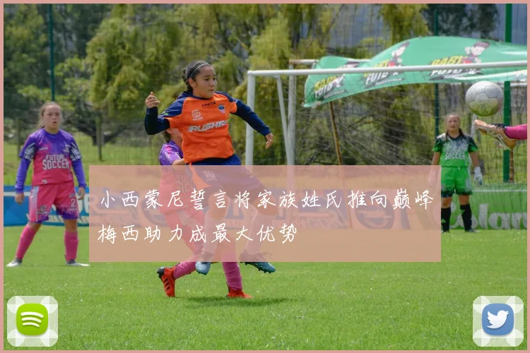 小西蒙尼誓言将家族姓氏推向巅峰梅西助力成最大优势