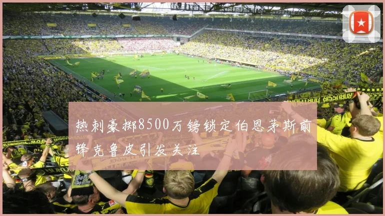热刺豪掷8500万镑锁定伯恩茅斯前锋克鲁皮引发关注