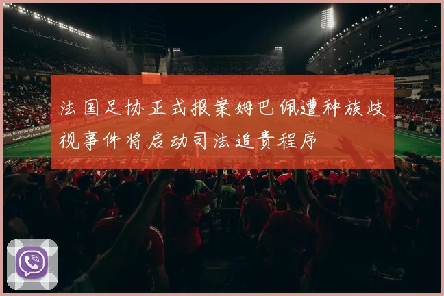 法国足协正式报案姆巴佩遭种族歧视事件将启动司法追责程序