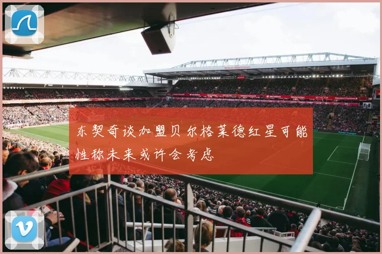 东契奇谈加盟贝尔格莱德红星可能性称未来或许会考虑