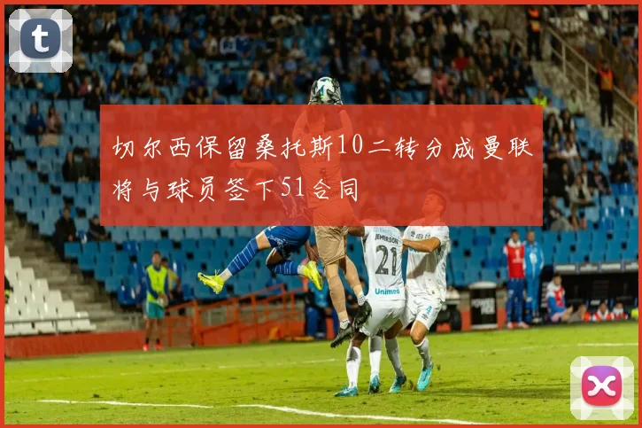 切尔西保留桑托斯10二转分成曼联将与球员签下51合同