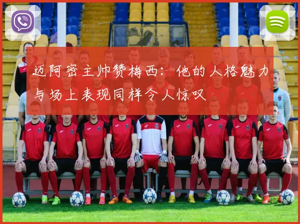 迈阿密主帅赞梅西：他的人格魅力与场上表现同样令人惊叹