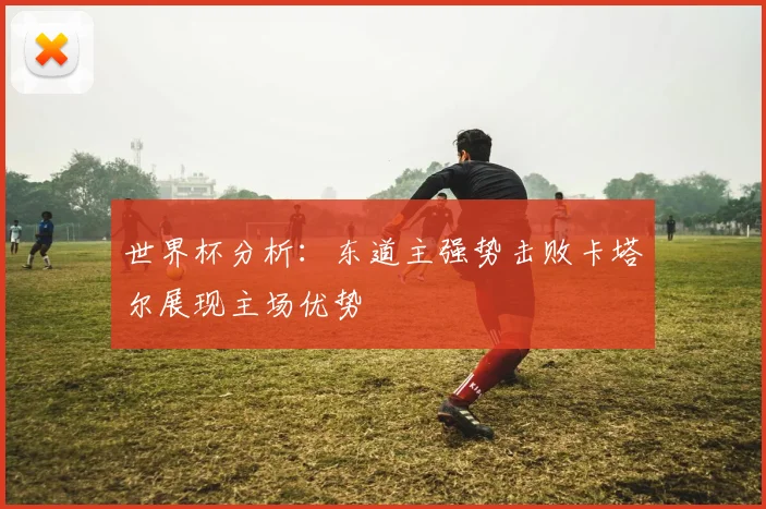 世界杯分析：东道主强势击败卡塔尔展现主场优势