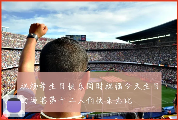 祝杨希生日快乐同时祝福今天生日的海港第十二人们快乐无比