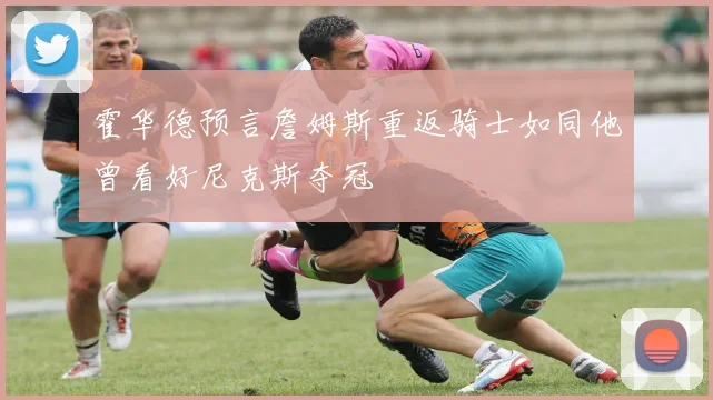 霍华德预言詹姆斯重返骑士如同他曾看好尼克斯夺冠