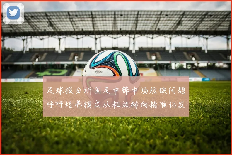 足球报分析国足中锋中场短缺问题呼吁培养模式从粗放转向精准化发展