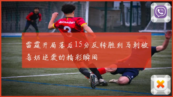 雷霆开局落后15分反转胜利马刺被毒奶逆袭的精彩瞬间