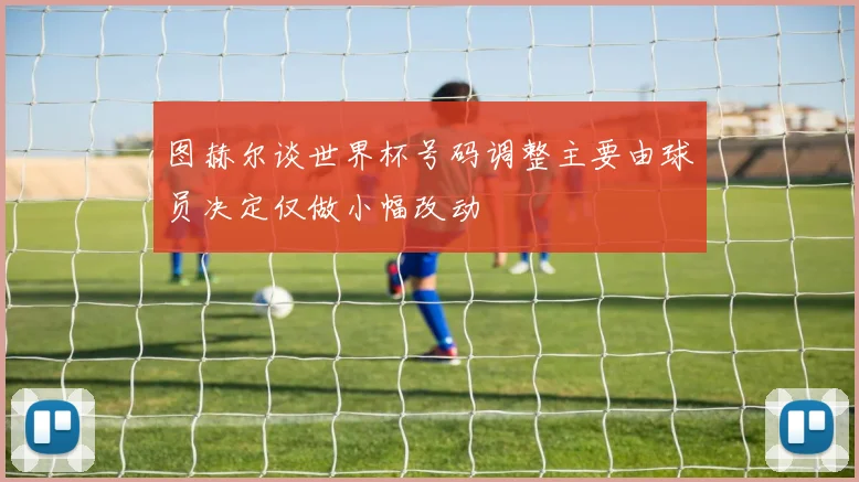 图赫尔谈世界杯号码调整主要由球员决定仅做小幅改动