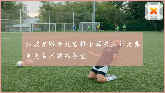 拉波尔塔与扎哈维会晤深入讨论弗里克莱万续约事宜