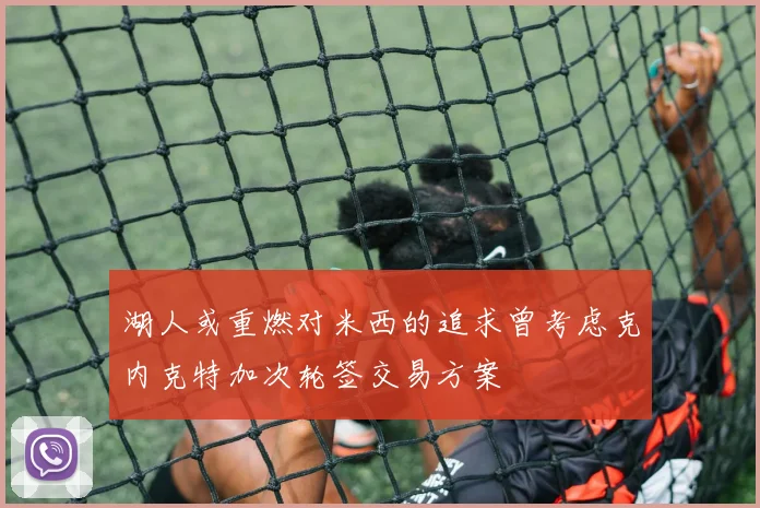 湖人或重燃对米西的追求曾考虑克内克特加次轮签交易方案