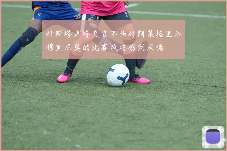 科斯塔库塔直言不讳对阿莱格里和穆里尼奥的比赛风格感到厌倦