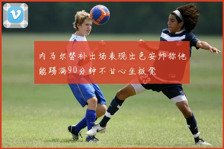 内马尔替补出场表现出色安帅称他能踢满90分钟不甘心坐板凳