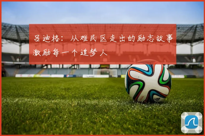 吕迪格：从难民区走出的励志故事激励每一个追梦人