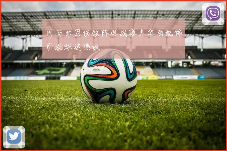 内马尔因伤缺阵观战曝光华丽配饰引发球迷热议
