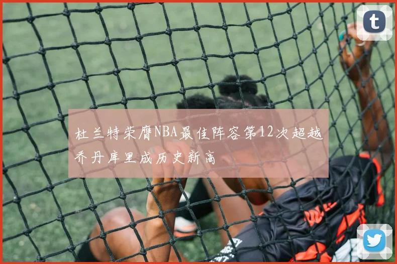 杜兰特荣膺NBA最佳阵容第12次超越乔丹库里成历史新高