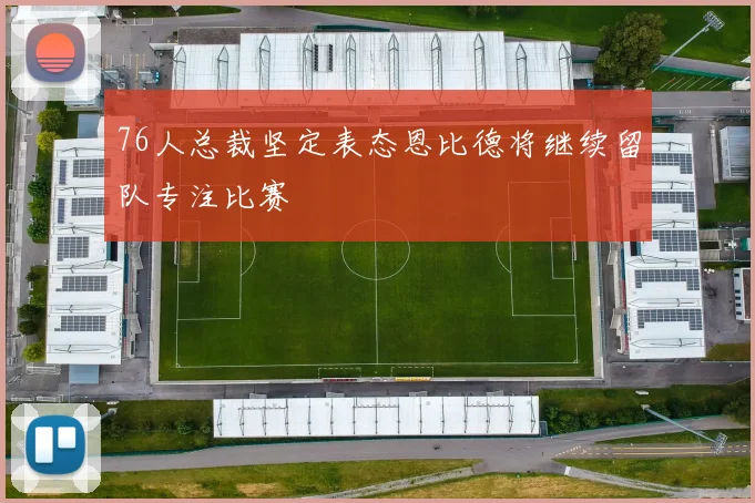 76人总裁坚定表态恩比德将继续留队专注比赛