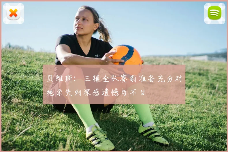 贝维斯：三镇全队赛前准备充分对绝杀失利深感遗憾与不甘
