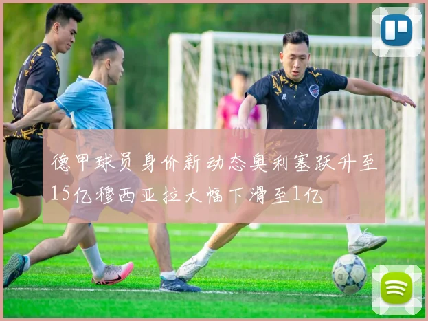 德甲球员身价新动态奥利塞跃升至15亿穆西亚拉大幅下滑至1亿