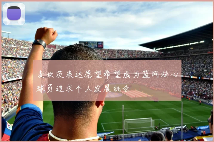 麦坎茨表达愿望希望成为篮网核心球员追求个人发展机会
