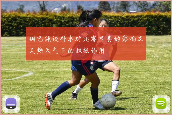 姆巴佩谈补水对比赛节奏的影响及炎热天气下的积极作用