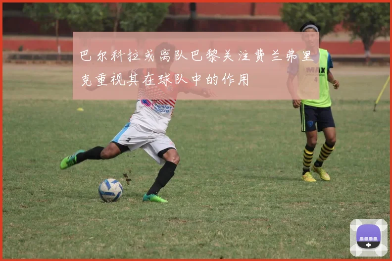 巴尔科拉或离队巴黎关注费兰弗里克重视其在球队中的作用