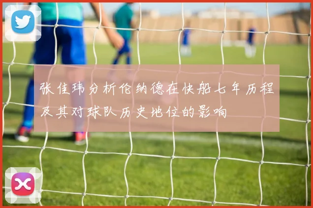 张佳玮分析伦纳德在快船七年历程及其对球队历史地位的影响